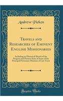 Travels and Researches of Eminent English Missionaries: Including an Historical Sketch of the Progress and Present State of Some of the Principal Protestant Missions of Late Years (Classic Reprint): Including an Historical Sketch of the Progress and Present State of Some of the Principal Protestant Missions of Late Years (Classic Reprint)