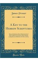 A Key to the Hebrew Scriptures: Being an Explanation of Every Word in the Sacred Text, Arranged in the Order in Which It Occurs; With an Index, Containing Every Word, With Its Leading Idea, and a Reference to Its Place in the Key (Classic Reprint)