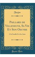 Paillard de Villeneuve, Sa Vie Et Son Oeuvre: A Sa Famille Et à Ses Amis (Classic Reprint)