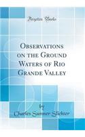 Observations on the Ground Waters of Rio Grande Valley (Classic Reprint)