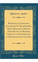 Response a Certaines Calomnies Et Blasphemes, Dont Quelques Malins s'Efforcent de Rendre Odieuse La Doctrine de la Predestination de Dieu (Classic Reprint)