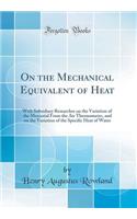 On the Mechanical Equivalent of Heat: With Subsidiary Researches on the Variation of the Mercurial from the Air Thermometer, and on the Variation of the Specific Heat of Water (Classic Reprint): With Subsidiary Researches on the Variation of the Mercurial from the Air Thermometer, and on the Variation of the Specific Heat of Water (Classic R