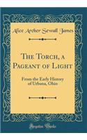 The Torch, a Pageant of Light: From the Early History of Urbana, Ohio (Classic Reprint)