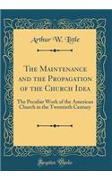 The Maintenance and the Propagation of the Church Idea: The Peculiar Work of the American Church in the Twentieth Century (Classic Reprint)