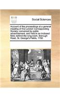 Account of the Proceedings at a General Meeting of the London Corresponding Society, Convened by Public Advertisement, and Held in an Inclosed Field, Behind the Long Room, Borough Road, St. George's Fields, 1795: (English)