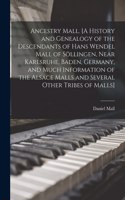 Ancestry Mall. [A History and Genealogy of the Descendants of Hans Wendel Mall of Söllingen, Near Karlsruhe, Baden, Germany, and Much Information of the Alsace Malls and Several Other Tribes of Malls]