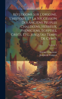 Réflexions Sur L'origine, L'histoire Et La Succession Des Anciens Peuples Chaldéens, Hébreux, Phéniciens, Egypties, Grecs, Etc...jusqu'au Temps De Cyrus; Volume 1