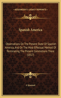 Spanish America: Observations On The Present State Of Spanish America, And On The Most Effectual Method Of Terminating The Present Commotions There (1817)