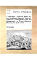 A View of the Lancashire Dialect; By Way of Dialogue. Between Tummus O'Williams's, O'Margit O'Roaph's, and Meary O'Dick's, O'Tummy O'Peggy's. Shewing the Sixth Edition