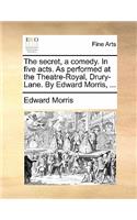 The Secret, a Comedy. in Five Acts. as Performed at the Theatre-Royal, Drury-Lane. by Edward Morris, ...