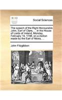 The Speech of the Right Honourable John, Earl of Clare, ... in the House of Lords of Ireland, Monday, February 19, 1798, on a Motion Made by the Earl of Moira, ...