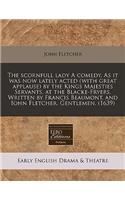 The Scornfull Lady a Comedy. as It Was Now Lately Acted (with Great Applause) by the Kings Majesties Servants, at the Blacke-Fryers. Written by Francis Beaumont, and Iohn Fletcher. Gentlemen. (1639)