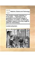 The modern quacks detected. In three parts. ... Dedicated to the president of the Royal College of Physicians, in London. In which are exhibited, reasons why they ought to admit Dr. Schomberg: (English)