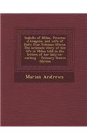 Isabella of Milan, Princess D'Aragona, and Wife of Duke Gian Galeazzo Sforza. the Intimate Story of Her Life in Milan Told in the Letters of Her Lady-