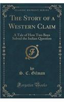 The Story of a Western Claim: A Tale of How Two Boys Solved the Indian Question (Classic Reprint)