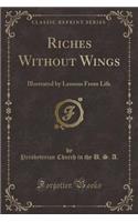 Riches Without Wings: Illustrated by Lessons from Life (Classic Reprint): Illustrated by Lessons from Life (Classic Reprint)