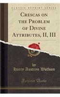 Crescas on the Problem of Divine Attributes, II, III (Classic Reprint)