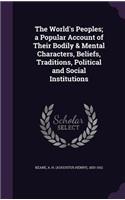 The World's Peoples; A Popular Account of Their Bodily & Mental Characters, Beliefs, Traditions, Political and Social Institutions