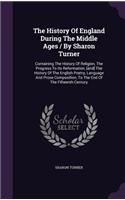 History Of England During The Middle Ages / By Sharon Turner: Containing The History Of Religion, The Progress To Its Reformation, [and] The History Of The English Poetry, Language And Prose Composition, To The