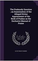 The Psalmody Question; An Examination of the Alleged Divine Appointment of the Book of Psalms as the Exclusive Manual of Praise