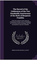 The Record of the Celebration of the Two Hundredth Anniversary of the Birth of Benjamin Franklin: Under the Auspices of the American Philosophical Society, Held at Philadelphia for Promoting Useful Knowledge, April the Seventeenth to April the Tw