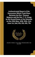 Authenticated Report of the Discussion Which Took Place Between the Rev. Thomas Maguire and the Rev. T. D. Gregg in the Round Room of the Rotunda on the 29th May, 1838, 30th, 31st, June 1st, 2nd, 4th, 5th, 6th, 7th