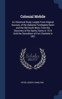 Colonial Mobile: An Historical Study Largely From Original Sources, of the Alabama-Tombigbee Basin and the Old South West, From the Discovery of the Spiritu Santo in