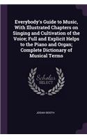 Everybody's Guide to Music, With Illustrated Chapters on Singing and Cultivation of the Voice; Full and Explicit Helps to the Piano and Organ; Complete Dictionary of Musical Terms