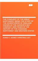 The Conquest of the Great Northwest; Being the Story of the Adventurers of England Known as the Hudson's Bay Company. New Pages in the History of the Canadian Northwest and Western States