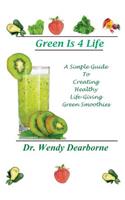 Green Is 4 Life: A Simple Guide To Creating Healthy Life-Giving Green Smoothies