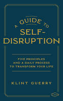 Guide to Self-Disruption: Five Principles and a Daily Process to Transform Your Life