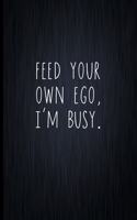 Feed Your Own Ego, I'm Busy.: Coworker Notebook, Sarcastic Humor, Funny Gag Gift Work, Boss, Colleague, Employee, HR, Office Journal