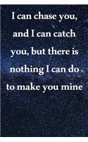 I can chase you, and I can catch you, but there is nothing I can do to make you mine