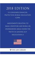 Amendments Relating to Small Creditors and Rural or Underserved Areas Under the Truth in Lending Act (Regulation Z) (US Consumer Financial Protection Bureau Regulation) (CFPB) (2018 Edition)