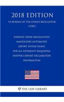 Foreign Trade Regulations - Mandatory Automated Export System Filing for All Shipments Requiring Shipper's Export Declaration Information (Us Bureau of the Census Regulation) (Usbc) (2018 Edition)