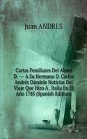 Cartas Femiliares Del Abate D. --- A Su Hermano D. Carlos Andres Dandole Noticias Del Viaje Que Hizo A . Italia En El Ano 1785 (Spanish Edition)