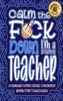 Calm The F*ck Down I'm a Teacher: Swear Word Coloring Book For Adults: Humorous job Cusses, Snarky Comments, Motivating Quotes & Relatable Teacher Reflections for Work Anger Manageme