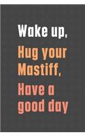 Wake up, Hug your Mastiff, Have a good day: For Mastiff Dog Fans