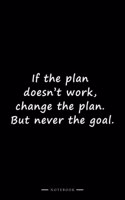 If the plan doesn't work, change the plan. But never the goal.