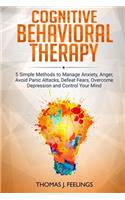 Cognitive Behavioral Therapy: 5 Simple Methods to Manage Anxiety, Anger, Avoid Panic Attacks, Defeat Fears, Overcome Depression and Control Your Mind