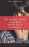 No Estoy Loco Aun así debo ir a Terapia: Una guía Practica para tomar consciencia del poder de la Mente.
