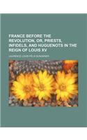 France Before the Revolution, Or, Priests, Infidels, and Huguenots in the Reign of Louis XV: (English)