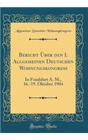 Bericht Ã?ber Den I. Allgemeinen Deutschen Wohnungskongress: In Frankfurt A. M., 16.-19. Oktober 1904 (Classic Reprint)