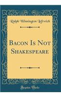 Bacon Is Not Shakespeare (Classic Reprint)