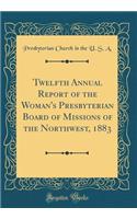 Twelfth Annual Report of the Woman's Presbyterian Board of Missions of the Northwest, 1883 (Classic Reprint)