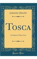 Tosca: An Opera in Three Acts (Classic Reprint): An Opera in Three Acts (Classic Reprint)