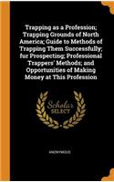 Trapping as a Profession; Trapping Grounds of North America; Guide to Methods of Trapping Them Successfully; Fur Prospecting; Professional Trappers' Methods; And Opportunities of Making Money at This Profession