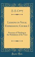 Lessons in Vocal Expression; Course I: Processes of Thinking in the Modulation of the Voice (Classic Reprint)