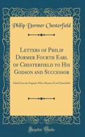 Letters of Philip Dormer Fourth Earl of Chesterfield to His Godson and Successor: Edited From the Originals, With a Memoir of Lord Chesterfield (Classic Reprint)