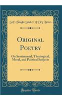 Original Poetry: On Sentimental, Theological, Moral, and Political Subjects (Classic Reprint): On Sentimental, Theological, Moral, and Political Subjects (Classic Reprint)